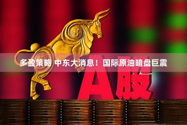 多盈策略 中东大消息！国际原油暗盘巨震