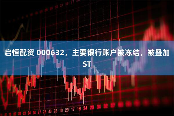 启恒配资 000632，主要银行账户被冻结，被叠加ST